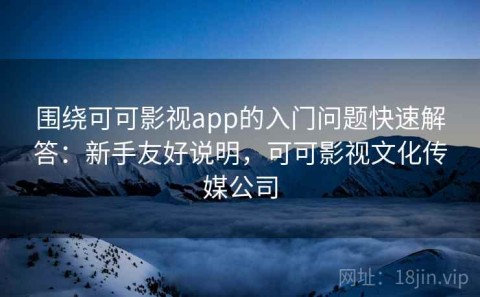 围绕可可影视app的入门问题快速解答：新手友好说明，可可影视文化传媒公司