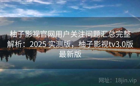 柚子影视官网用户关注问题汇总完整解析：2025 实测版，柚子影视tv3.0版最新版