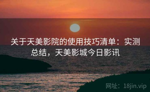 关于天美影院的使用技巧清单：实测总结，天美影城今日影讯