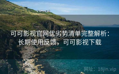 可可影视官网优劣势清单完整解析：长期使用反馈，可可影视下载