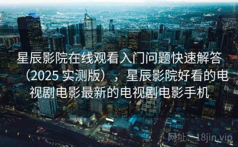 星辰影院在线观看入门问题快速解答（2025 实测版），星辰影院好看的电视剧电影最新的电视剧电影手机
