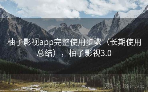 柚子影视app完整使用步骤（长期使用总结），柚子影视3.0