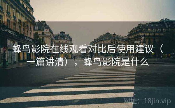 蜂鸟影院在线观看对比后使用建议（一篇讲清），蜂鸟影院是什么