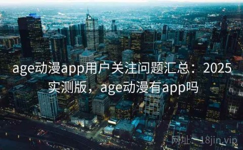 age动漫app用户关注问题汇总：2025 实测版，age动漫有app吗
