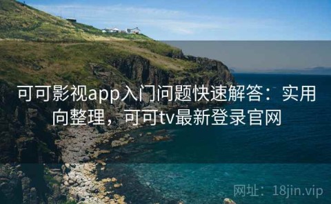 可可影视app入门问题快速解答：实用向整理，可可tv最新登录官网