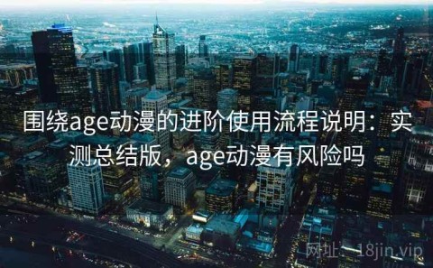围绕age动漫的进阶使用流程说明：实测总结版，age动漫有风险吗