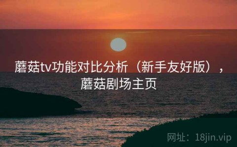 蘑菇tv功能对比分析（新手友好版），蘑菇剧场主页