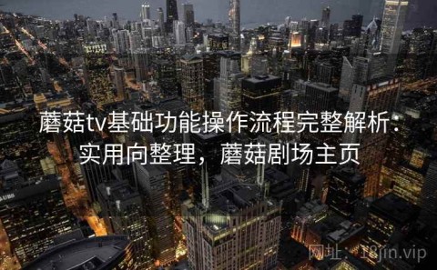 蘑菇tv基础功能操作流程完整解析：实用向整理，蘑菇剧场主页