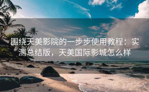围绕天美影院的一步步使用教程：实测总结版，天美国际影城怎么样