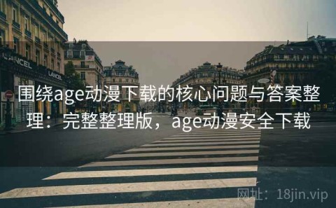 围绕age动漫下载的核心问题与答案整理：完整整理版，age动漫安全下载
