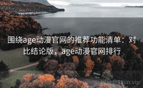 围绕age动漫官网的推荐功能清单：对比结论版，age动漫官网排行