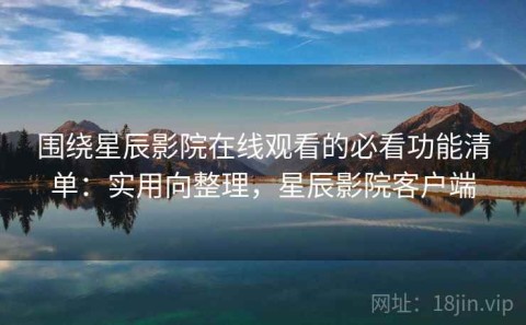 围绕星辰影院在线观看的必看功能清单：实用向整理，星辰影院客户端