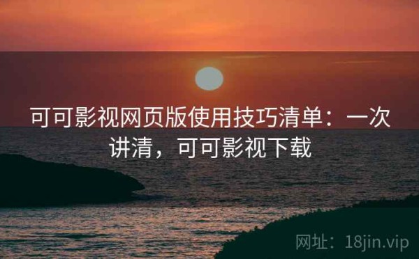 可可影视网页版使用技巧清单：一次讲清，可可影视下载