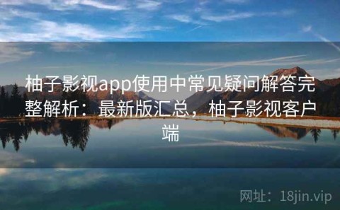 柚子影视app使用中常见疑问解答完整解析：最新版汇总，柚子影视客户端