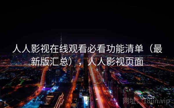 人人影视在线观看必看功能清单（最新版汇总），人人影视页面