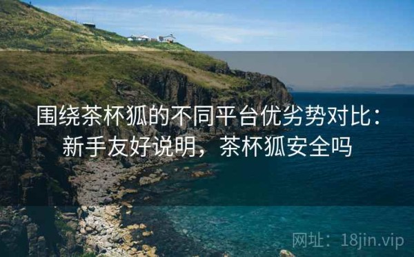 围绕茶杯狐的不同平台优劣势对比：新手友好说明，茶杯狐安全吗