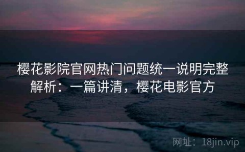 樱花影院官网热门问题统一说明完整解析：一篇讲清，樱花电影官方