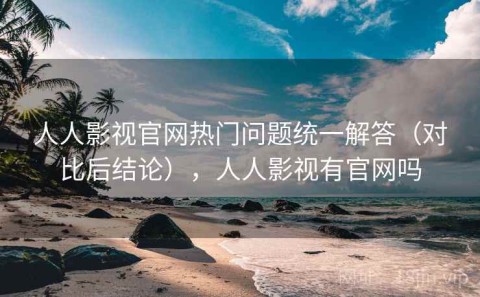 人人影视官网热门问题统一解答（对比后结论），人人影视有官网吗