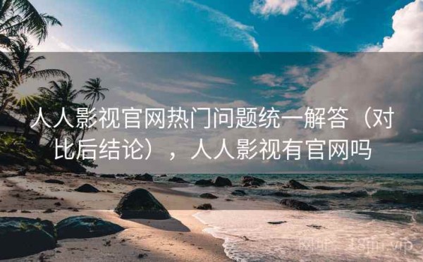 人人影视官网热门问题统一解答（对比后结论），人人影视有官网吗