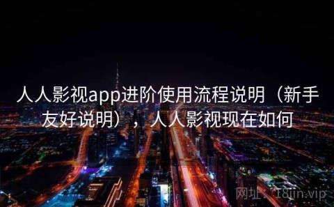 人人影视app进阶使用流程说明（新手友好说明），人人影视现在如何