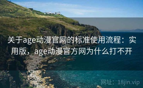 关于age动漫官网的标准使用流程：实用版，age动漫官方网为什么打不开