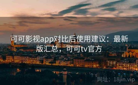 可可影视app对比后使用建议：最新版汇总，可可tv官方