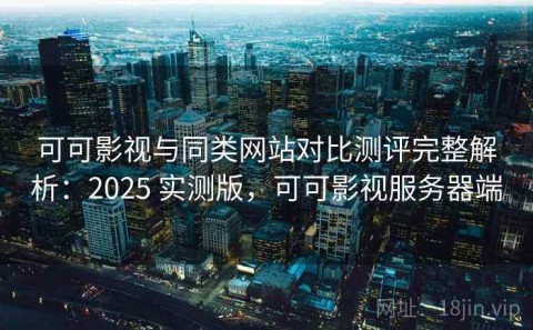 可可影视与同类网站对比测评完整解析：2025 实测版，可可影视服务器端