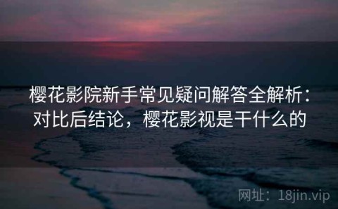 樱花影院新手常见疑问解答全解析：对比后结论，樱花影视是干什么的