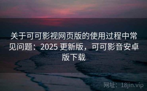 关于可可影视网页版的使用过程中常见问题：2025 更新版，可可影音安卓版下载