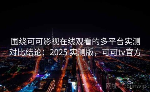 围绕可可影视在线观看的多平台实测对比结论：2025 实测版，可可tv官方