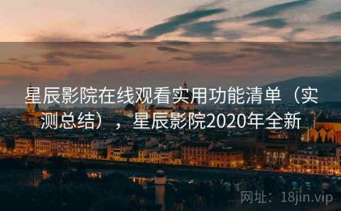 星辰影院在线观看实用功能清单（实测总结），星辰影院2020年全新
