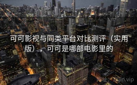 可可影视与同类平台对比测评（实用版），可可是哪部电影里的