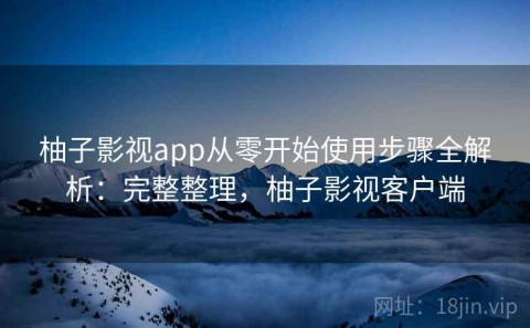 柚子影视app从零开始使用步骤全解析：完整整理，柚子影视客户端