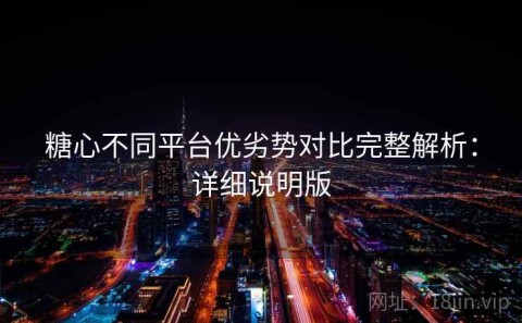 糖心不同平台优劣势对比完整解析：详细说明版