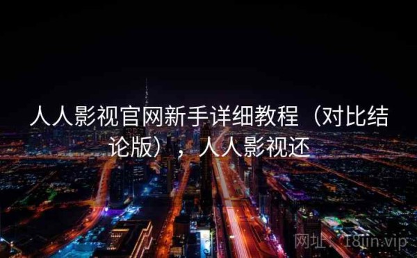 人人影视官网新手详细教程（对比结论版），人人影视还