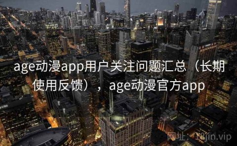 age动漫app用户关注问题汇总（长期使用反馈），age动漫官方app