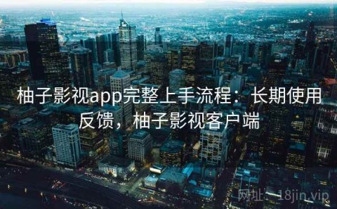 柚子影视app完整上手流程：长期使用反馈，柚子影视客户端
