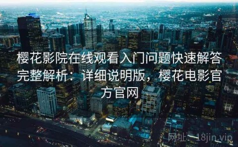 樱花影院在线观看入门问题快速解答完整解析：详细说明版，樱花电影官方官网