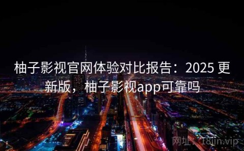 柚子影视官网体验对比报告：2025 更新版，柚子影视app可靠吗