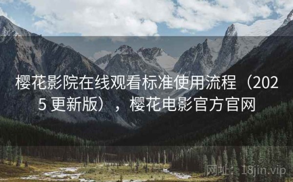樱花影院在线观看标准使用流程（2025 更新版），樱花电影官方官网