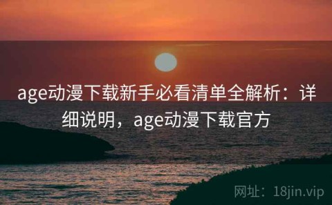 age动漫下载新手必看清单全解析：详细说明，age动漫下载官方