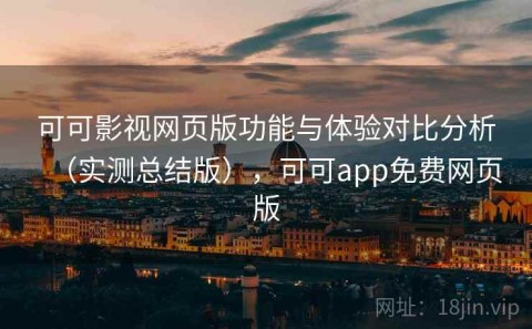 可可影视网页版功能与体验对比分析（实测总结版），可可app免费网页版