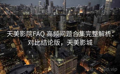 天美影院FAQ 高频问题合集完整解析：对比结论版，天美影城