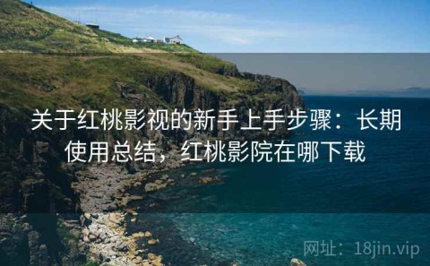 关于红桃影视的新手上手步骤：长期使用总结，红桃影院在哪下载