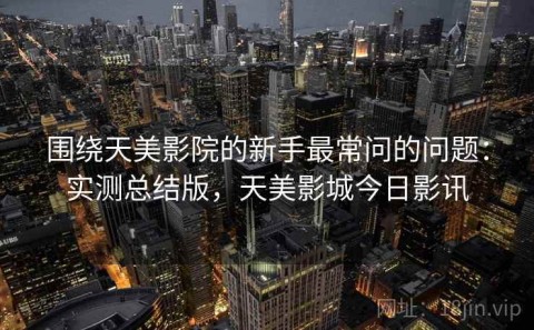 围绕天美影院的新手最常问的问题：实测总结版，天美影城今日影讯