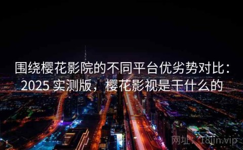 围绕樱花影院的不同平台优劣势对比：2025 实测版，樱花影视是干什么的