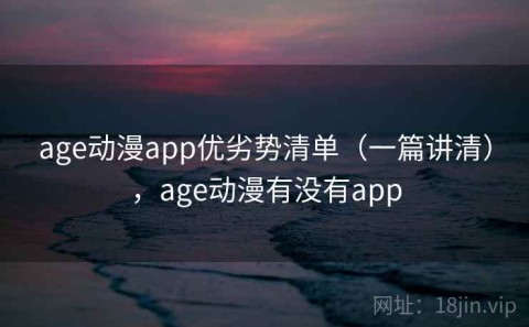 age动漫app优劣势清单（一篇讲清），age动漫有没有app