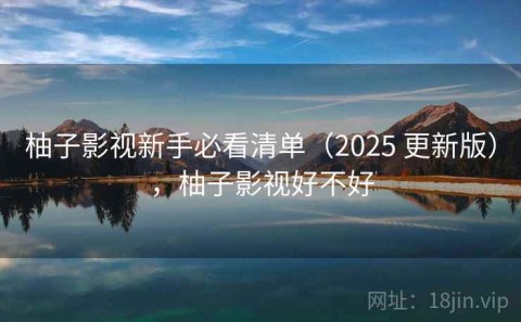 柚子影视新手必看清单（2025 更新版），柚子影视好不好