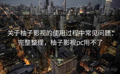 关于柚子影视的使用过程中常见问题：完整整理，柚子影视pc用不了