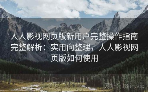 人人影视网页版新用户完整操作指南完整解析：实用向整理，人人影视网页版如何使用